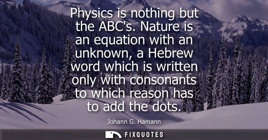 Small: Physics is nothing but the ABCs. Nature is an equation with an unknown, a Hebrew word which is written 