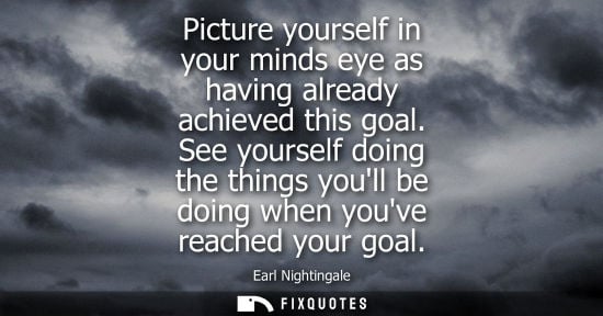 Small: Picture yourself in your minds eye as having already achieved this goal. See yourself doing the things 