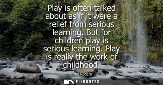 Small: Play is often talked about as if it were a relief from serious learning. But for children play is serious lear