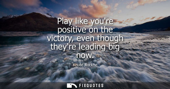 Small: Play like youre positive on the victory, even though theyre leading big now