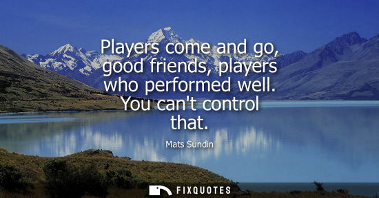 Small: Players come and go, good friends, players who performed well. You cant control that