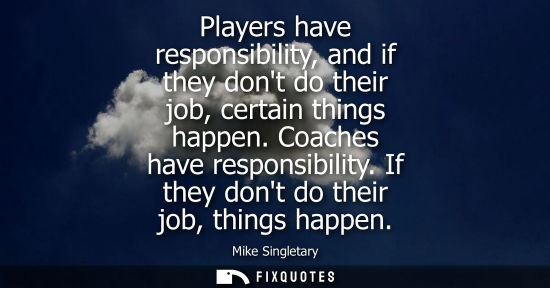Small: Players have responsibility, and if they dont do their job, certain things happen. Coaches have respons