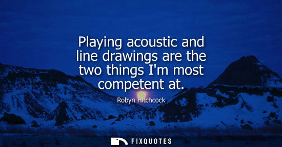 Small: Playing acoustic and line drawings are the two things Im most competent at