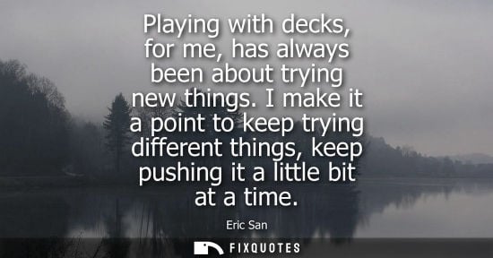 Small: Playing with decks, for me, has always been about trying new things. I make it a point to keep trying d