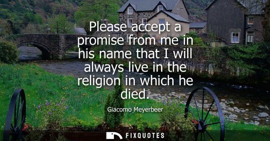 Small: Please accept a promise from me in his name that I will always live in the religion in which he died
