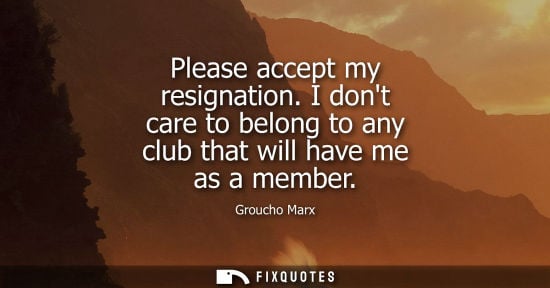 Small: Please accept my resignation. I dont care to belong to any club that will have me as a member