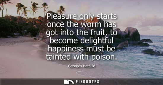 Small: Pleasure only starts once the worm has got into the fruit, to become delightful happiness must be taint