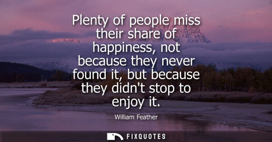 Small: Plenty of people miss their share of happiness, not because they never found it, but because they didnt