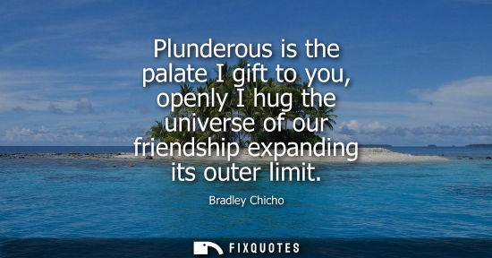 Small: Plunderous is the palate I gift to you, openly I hug the universe of our friendship expanding its outer