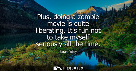 Small: Plus, doing a zombie movie is quite liberating. Its fun not to take myself seriously all the time