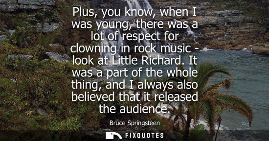 Small: Plus, you know, when I was young, there was a lot of respect for clowning in rock music - look at Littl