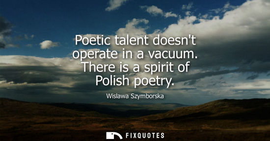 Small: Poetic talent doesnt operate in a vacuum. There is a spirit of Polish poetry