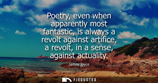 Small: Poetry, even when apparently most fantastic, is always a revolt against artifice, a revolt, in a sense,