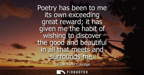 Small: Poetry has been to me its own exceeding great reward it has given me the habit of wishing to discover the good