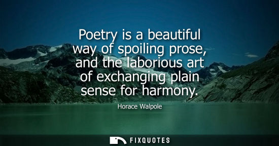 Small: Poetry is a beautiful way of spoiling prose, and the laborious art of exchanging plain sense for harmon