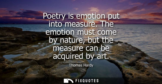 Small: Poetry is emotion put into measure. The emotion must come by nature, but the measure can be acquired by art