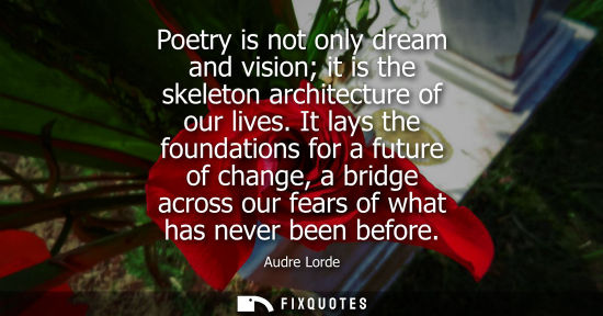 Small: Poetry is not only dream and vision it is the skeleton architecture of our lives. It lays the foundations for 