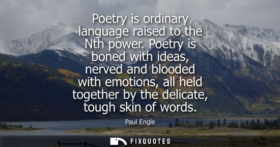 Small: Poetry is ordinary language raised to the Nth power. Poetry is boned with ideas, nerved and blooded wit