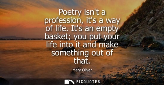 Small: Poetry isnt a profession, its a way of life. Its an empty basket you put your life into it and make som