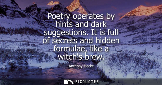 Small: Poetry operates by hints and dark suggestions. It is full of secrets and hidden formulae, like a witchs