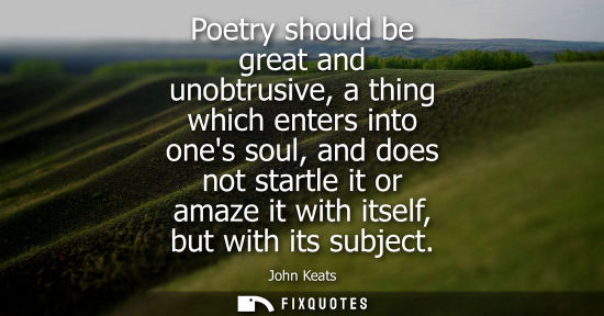 Small: Poetry should be great and unobtrusive, a thing which enters into ones soul, and does not startle it or