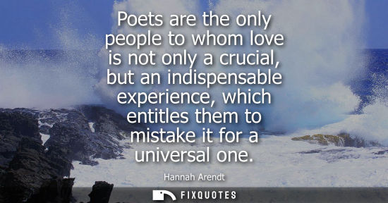 Small: Poets are the only people to whom love is not only a crucial, but an indispensable experience, which en