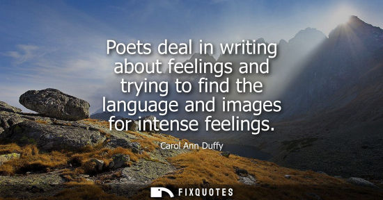 Small: Poets deal in writing about feelings and trying to find the language and images for intense feelings