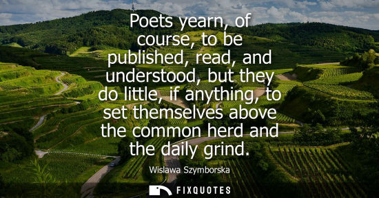 Small: Poets yearn, of course, to be published, read, and understood, but they do little, if anything, to set 
