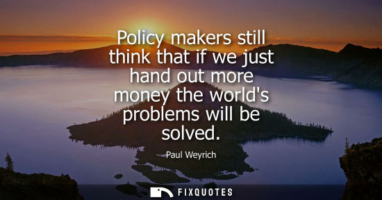 Small: Policy makers still think that if we just hand out more money the worlds problems will be solved
