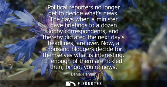 Small: Political reporters no longer get to decide whats news. The days when a minister gave briefings to a do