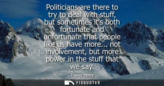 Small: Politicians are there to try to deal with stuff, but sometimes its both fortunate and unfortunate that 