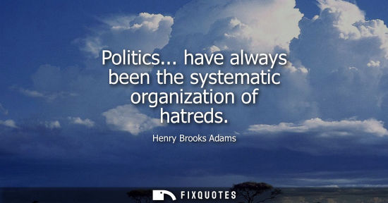 Small: Politics... have always been the systematic organization of hatreds