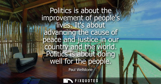 Small: Politics is about the improvement of peoples lives. Its about advancing the cause of peace and justice 