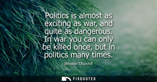 Small: Politics is almost as exciting as war, and quite as dangerous. In war you can only be killed once, but 