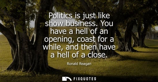 Small: Politics is just like show business. You have a hell of an opening, coast for a while, and then have a hell of