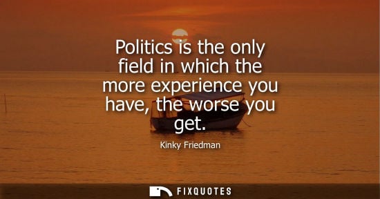 Small: Politics is the only field in which the more experience you have, the worse you get