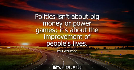 Small: Politics isnt about big money or power games its about the improvement of peoples lives