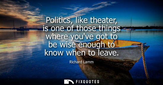 Small: Politics, like theater, is one of those things where youve got to be wise enough to know when to leave