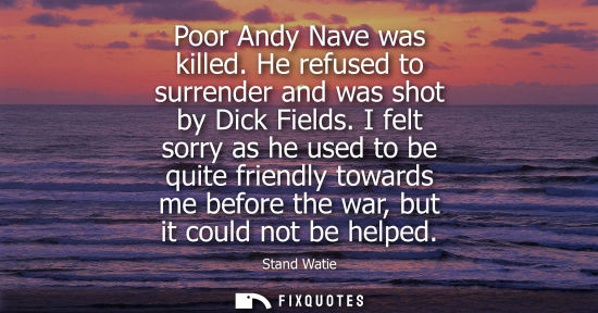 Small: Poor Andy Nave was killed. He refused to surrender and was shot by Dick Fields. I felt sorry as he used