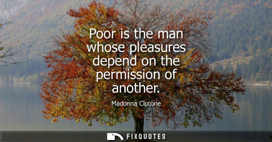 Small: Poor is the man whose pleasures depend on the permission of another