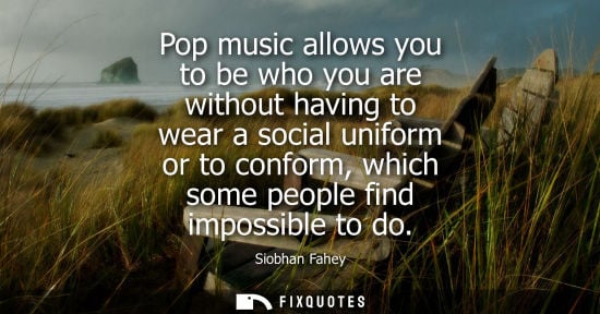 Small: Pop music allows you to be who you are without having to wear a social uniform or to conform, which som