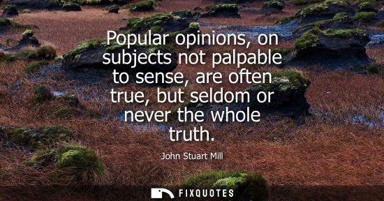 Small: Popular opinions, on subjects not palpable to sense, are often true, but seldom or never the whole trut
