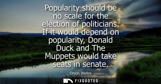 Small: Popularity should be no scale for the election of politicians. If it would depend on popularity, Donald
