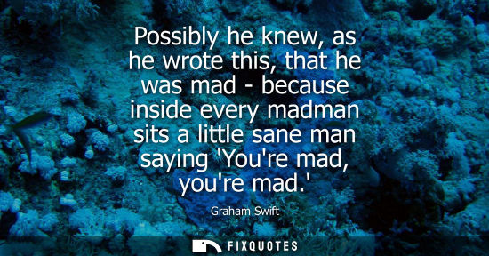 Small: Possibly he knew, as he wrote this, that he was mad - because inside every madman sits a little sane ma