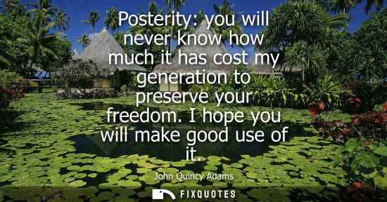 Small: Posterity: you will never know how much it has cost my generation to preserve your freedom. I hope you 