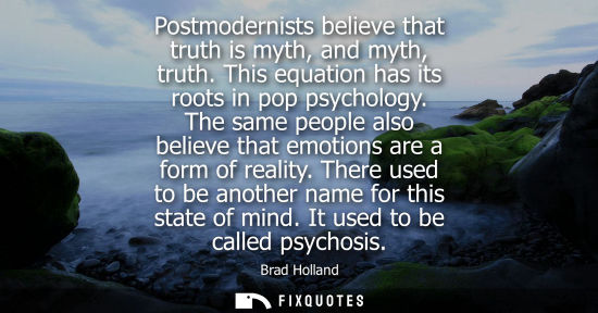 Small: Postmodernists believe that truth is myth, and myth, truth. This equation has its roots in pop psychology.