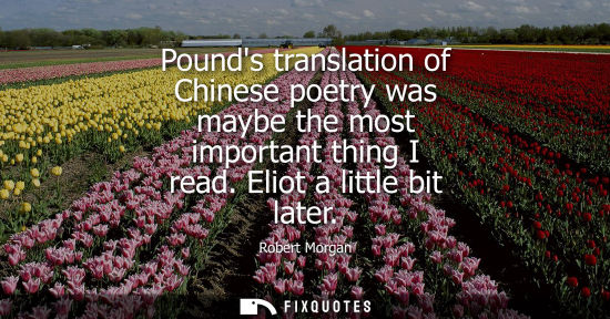 Small: Pounds translation of Chinese poetry was maybe the most important thing I read. Eliot a little bit late