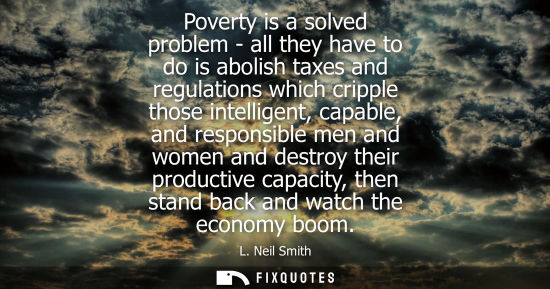 Small: Poverty is a solved problem - all they have to do is abolish taxes and regulations which cripple those 