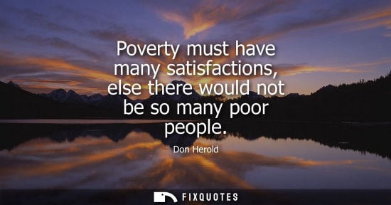 Small: Poverty must have many satisfactions, else there would not be so many poor people