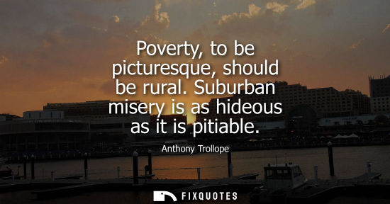 Small: Poverty, to be picturesque, should be rural. Suburban misery is as hideous as it is pitiable